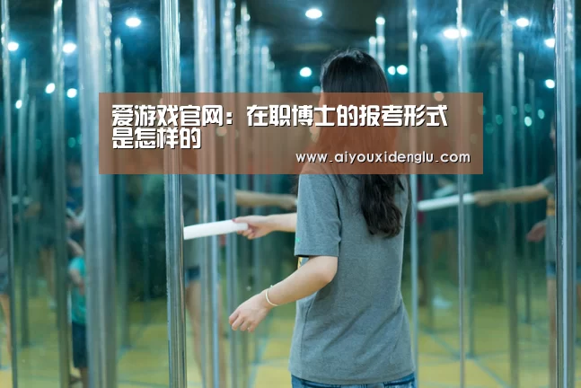 爱游戏官网:在职博士的报考形式是怎样的(图3) 爱游戏官网