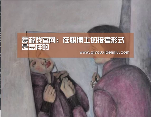 爱游戏官网:在职博士的报考形式是怎样的(图2) 爱游戏竞猜