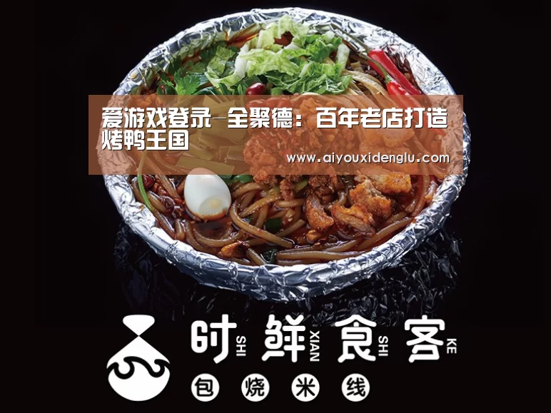 爱游戏登录-全聚德:百年老店打造烤鸭王国(图1) 爱游戏登录